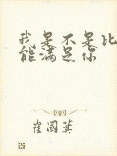 我是不是比他更能满足你