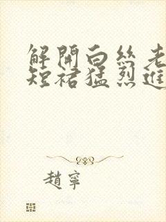 解开白丝老师的短裙猛烈进入