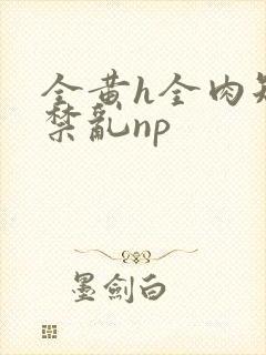 全黄h全肉短篇禁乱np