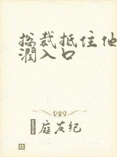 总裁抵住他的湿润入口