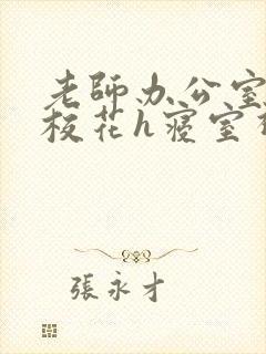 老师办公室狂肉校花h寝室视频