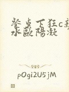 餐桌下狂c亲女水欧阳凝