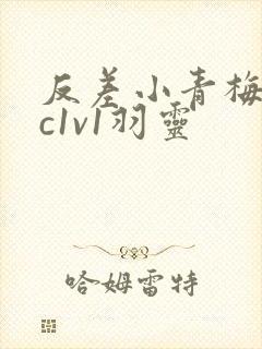 反差小青梅不经c1v1羽灵