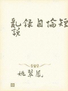 乱录目伦短篇小说