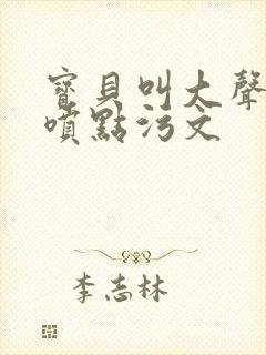 宝贝叫大声点多喷点污文