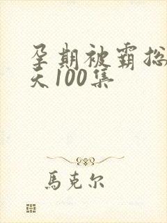 孕期被霸总宠上天100集
