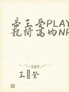 帝王受PLAY龙椅高肉NP