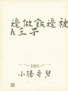 边做饭边被躁高h玉子