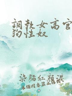 调教女高官为母狗性奴