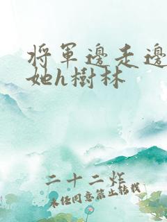 将军边走边挺进她h树林