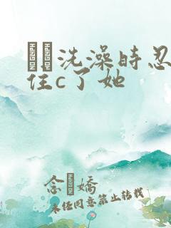 妺妺洗澡时忍不住c了她