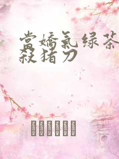 当娇气绿茶拎起杀猪刀