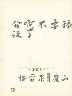 公啊不要舔了要流了
