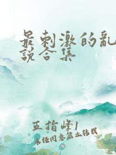 最刺激的乱惀小说合集