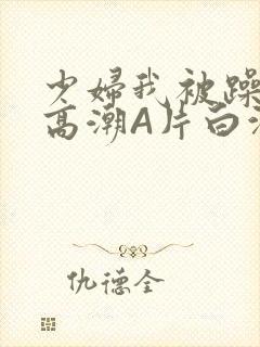 少妇我被躁爽到高潮A片白洁