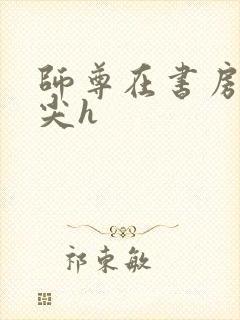 师尊在书房含乳尖h