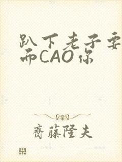 趴下老子要从后面CAO你