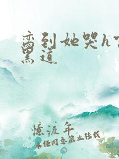 脔到她哭h宫交黑道