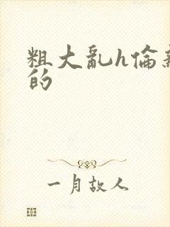 粗大乱h伦亲女的