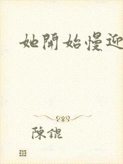 她开始慢迎迎合