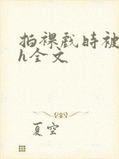 拍裸戏时被c了h全文