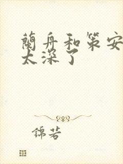 兰舟和策安肉 太深了