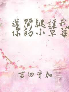 迈开腿让我看看你的小草莓