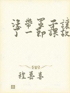 没带罩子让他C了一节课故事