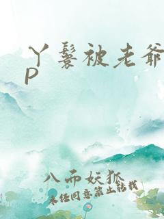 丫鬟被老爷玩NP