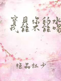 宝贝你的水真多我能不能喝点