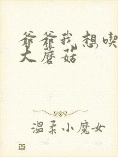 爷爷我想吃你的大蘑菇