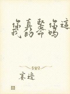 你真紧你这是要我的命吗