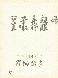 儿子弄亲妈老妈直喊舒服