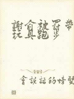 谢俞被罚带着小玩具跑步