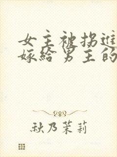 女主被拐进山里嫁给男主的小说