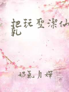 把玩圣洁仙子雪乳
