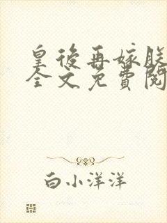 皇后再嫁朕一次全文免费阅读