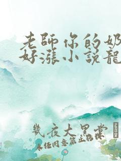 老师你的奶好大好涨小说龙腾小说