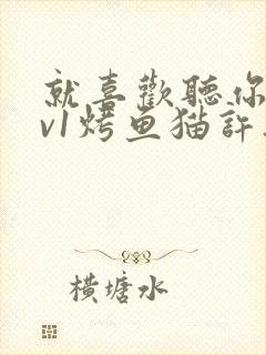 就喜欢听你叫1v1烤鱼猫许薇