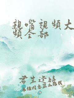 亲嘴视频大床视频全部