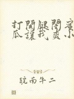 打开腿闺蜜用黄瓜让我爽小说