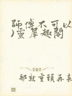 师傅不可以(限)灵犀趣阁