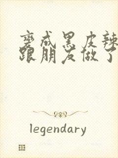 变成黑皮辣妹后跟朋友做了无增删接档