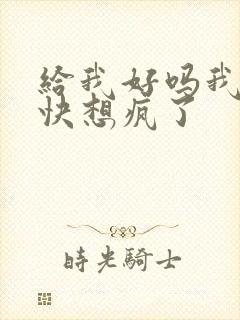 给我好吗我想你快想疯了