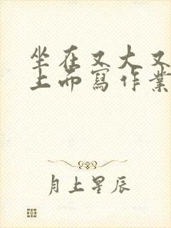 坐在又大又硬的上面写作业