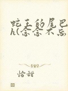 蛇王的尾巴高ah(念念不忘)小说