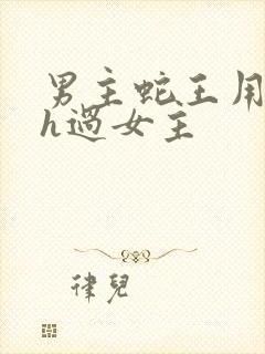 男主蛇王用蛇身h过女主