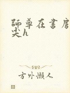 师尊在书房含乳尖h