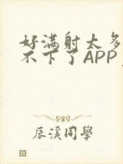 好满射太多了装不下了APP免费