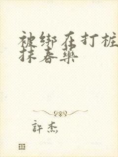 被绑在打桩机上抹春药